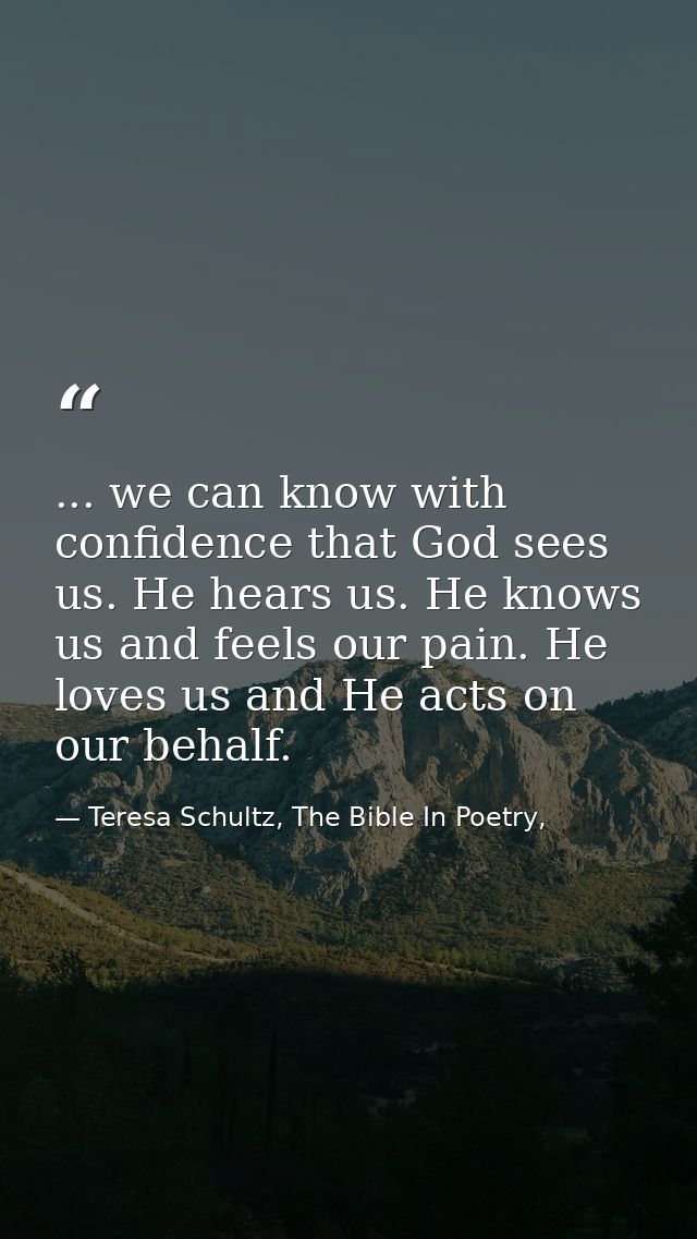 ... we can know with confidence that God sees us. He hears us. He knows us and feels our pain. He loves us and He acts o — Teresa Schultz, The Bible In Poetry,