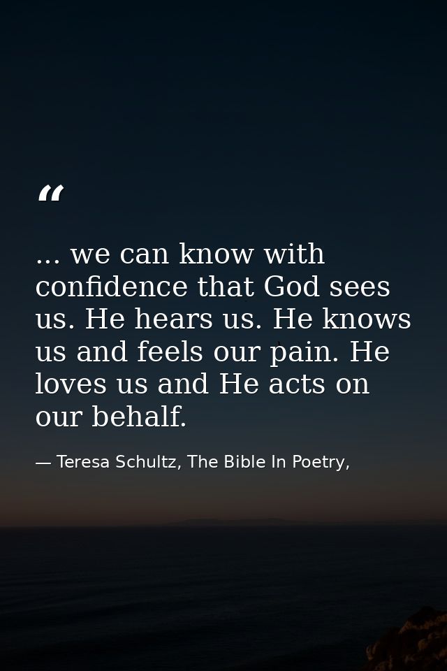 ... we can know with confidence that God sees us. He hears us. He knows us and feels our pain. He loves us and He acts o — Teresa Schultz, The Bible In Poetry,