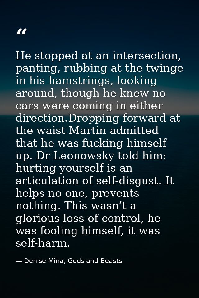 He stopped at an intersection, panting, rubbing at the twinge in his hamstrings, looking around, though he knew no cars  — Denise Mina, Gods and Beasts