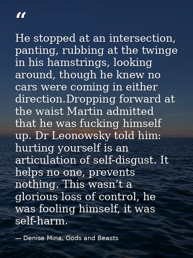 He stopped at an intersection, panting, rubbing at the twinge in his hamstrings, looking around, though he knew no cars  — Denise Mina, Gods and Beasts