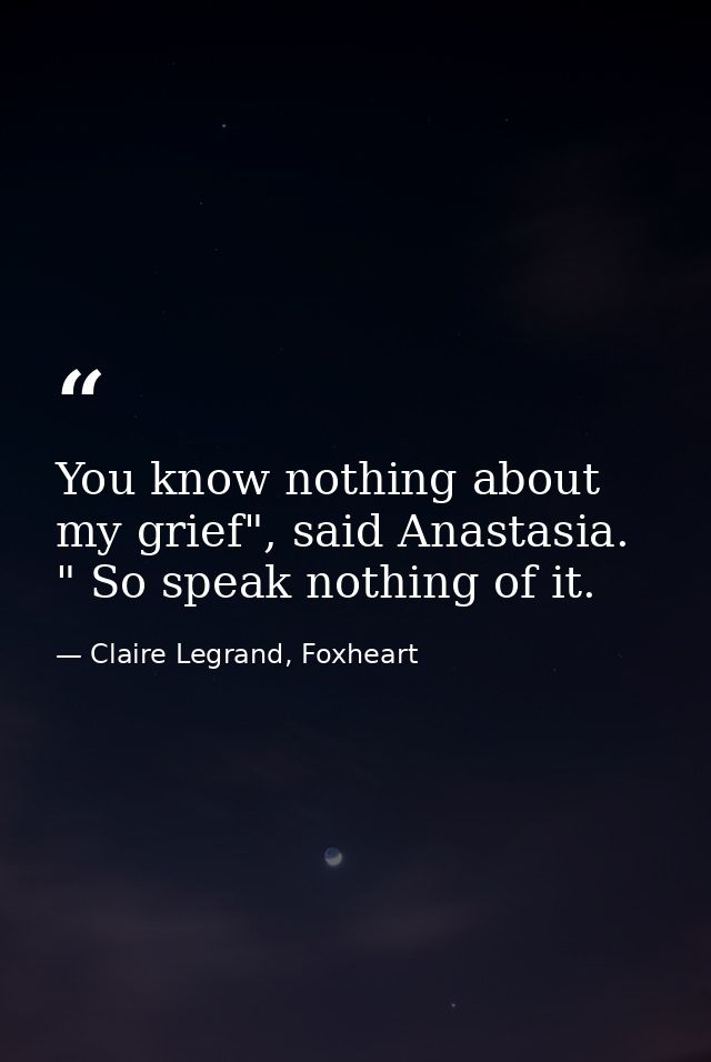 You know nothing about my grief", said Anastasia. " So speak nothing of it. — Claire Legrand, Foxheart