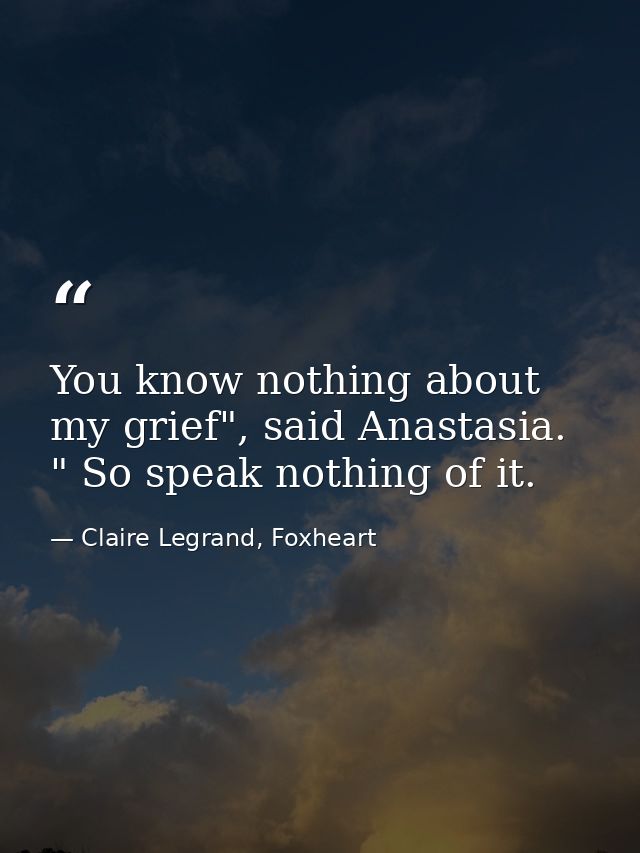 You know nothing about my grief", said Anastasia. " So speak nothing of it. — Claire Legrand, Foxheart