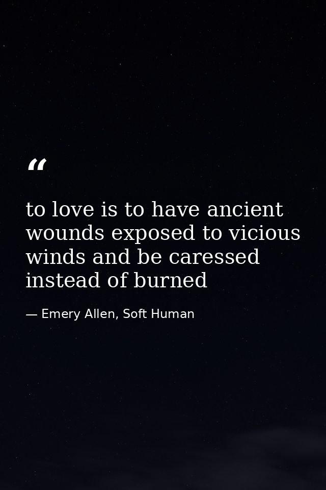 to love is to have ancient wounds exposed to vicious winds and be caressed instead of burned — Emery Allen, Soft Human