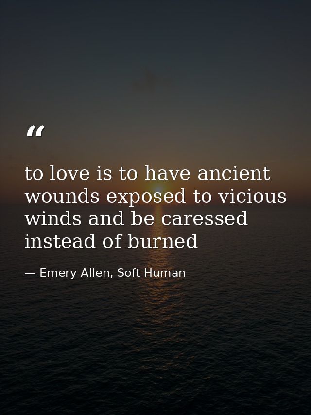 to love is to have ancient wounds exposed to vicious winds and be caressed instead of burned — Emery Allen, Soft Human