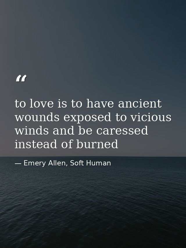 to love is to have ancient wounds exposed to vicious winds and be caressed instead of burned — Emery Allen, Soft Human