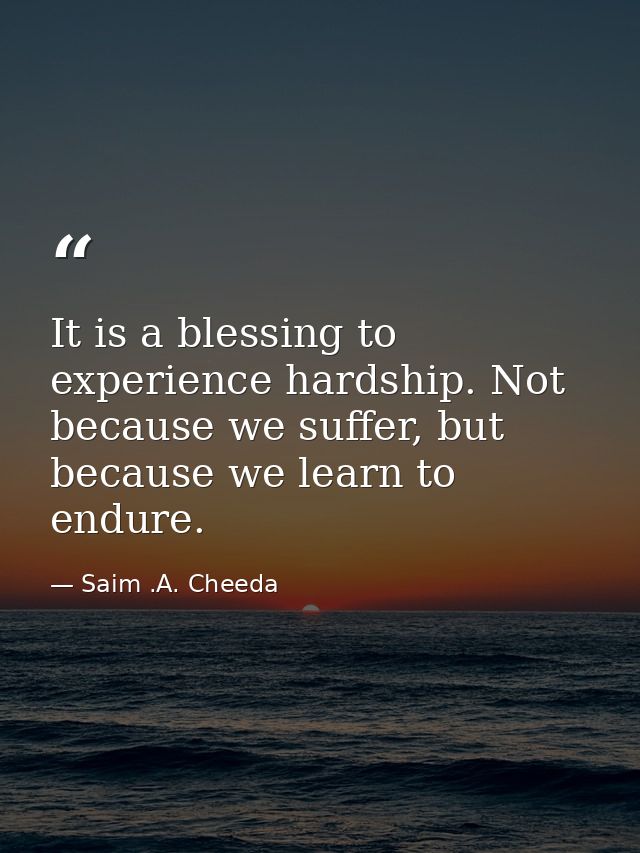 It is a blessing to experience hardship. Not because we suffer, but because we learn to endure. — Saim .A. Cheeda