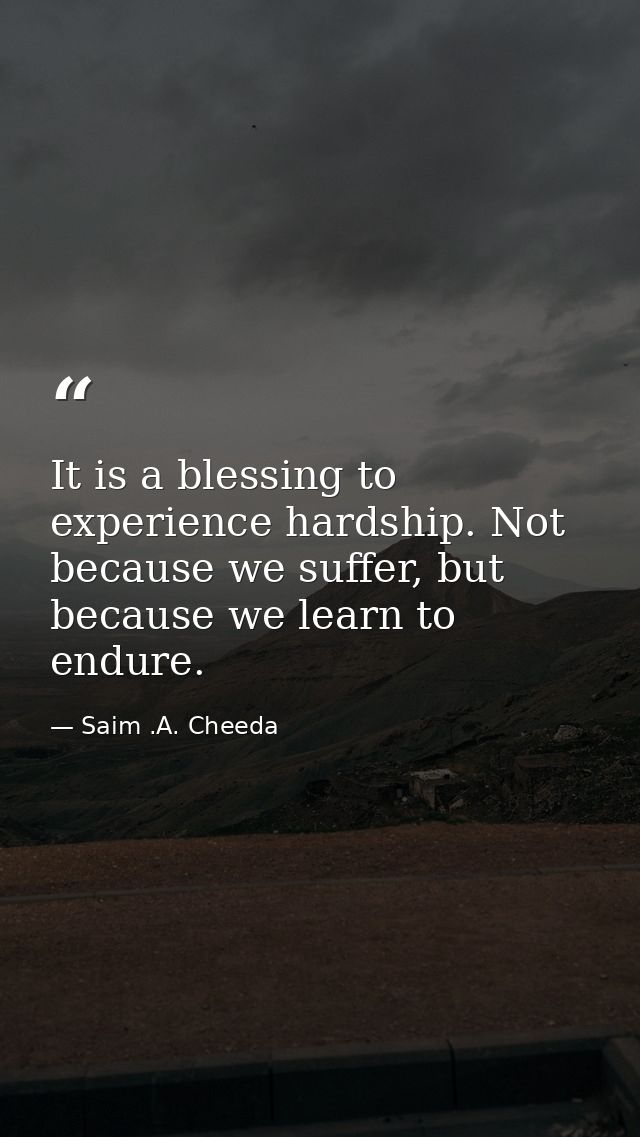 It is a blessing to experience hardship. Not because we suffer, but because we learn to endure. — Saim .A. Cheeda