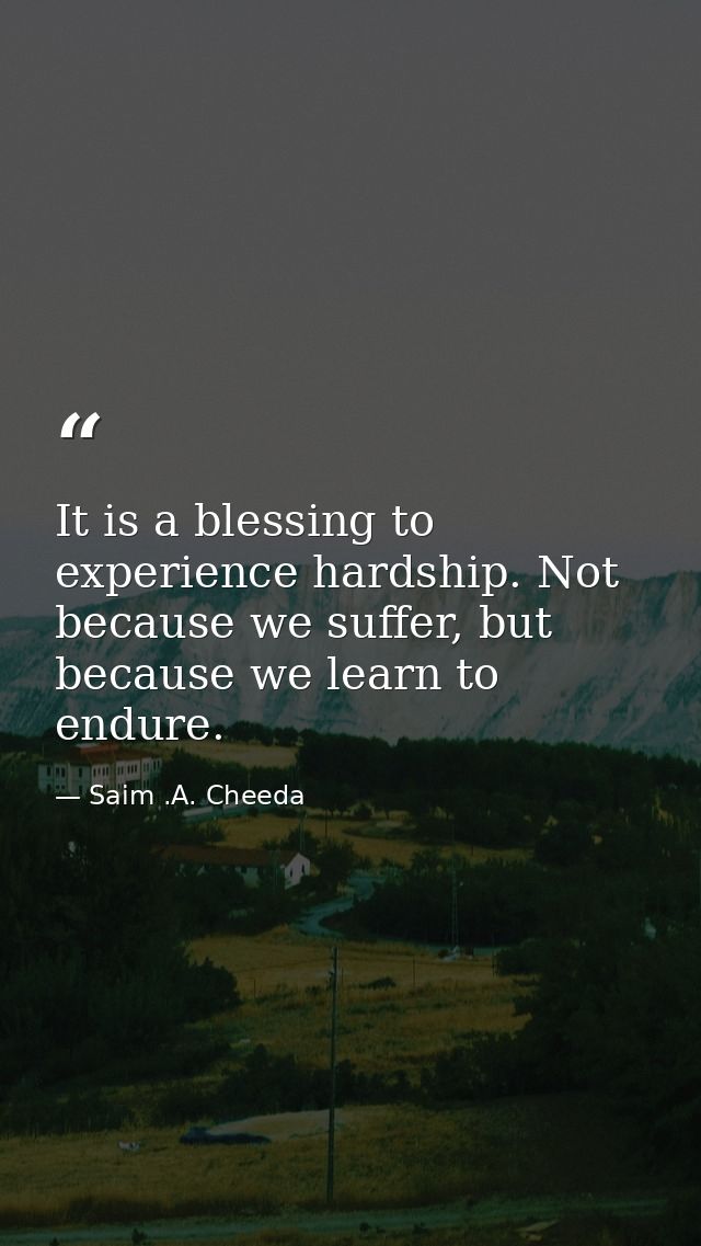 It is a blessing to experience hardship. Not because we suffer, but because we learn to endure. — Saim .A. Cheeda