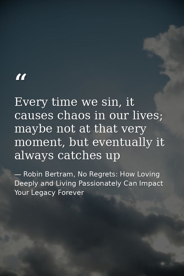 Every time we sin, it causes chaos in our lives; maybe not at that very moment, but eventually it always catches up — Robin Bertram, No Regrets: How Loving Deeply and Living Passionately Can Impact Your Legacy Forever