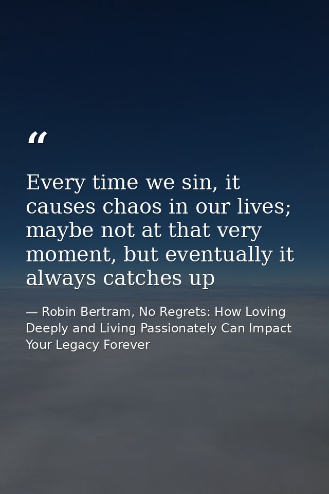 Every time we sin, it causes chaos in our lives; maybe not at that very moment, but eventually it always catches up — Robin Bertram, No Regrets: How Loving Deeply and Living Passionately Can Impact Your Legacy Forever