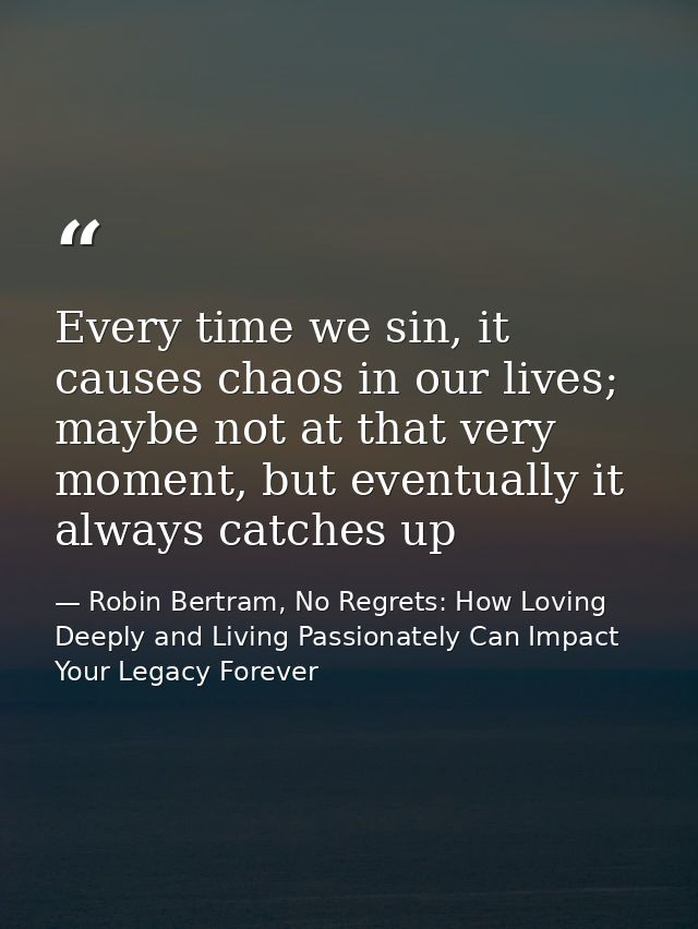 Every time we sin, it causes chaos in our lives; maybe not at that very moment, but eventually it always catches up — Robin Bertram, No Regrets: How Loving Deeply and Living Passionately Can Impact Your Legacy Forever
