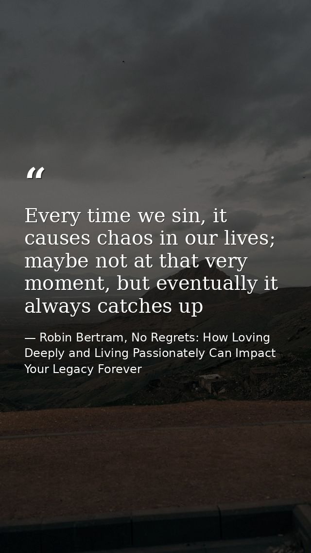 Every time we sin, it causes chaos in our lives; maybe not at that very moment, but eventually it always catches up — Robin Bertram, No Regrets: How Loving Deeply and Living Passionately Can Impact Your Legacy Forever