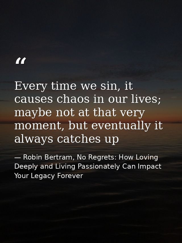 Every time we sin, it causes chaos in our lives; maybe not at that very moment, but eventually it always catches up — Robin Bertram, No Regrets: How Loving Deeply and Living Passionately Can Impact Your Legacy Forever