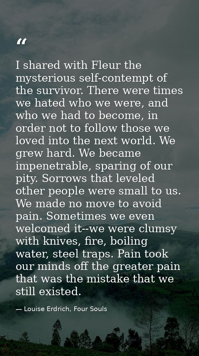 I shared with Fleur the mysterious self-contempt of the survivor. There were times we hated who we were, and who we had  — Louise Erdrich, Four Souls