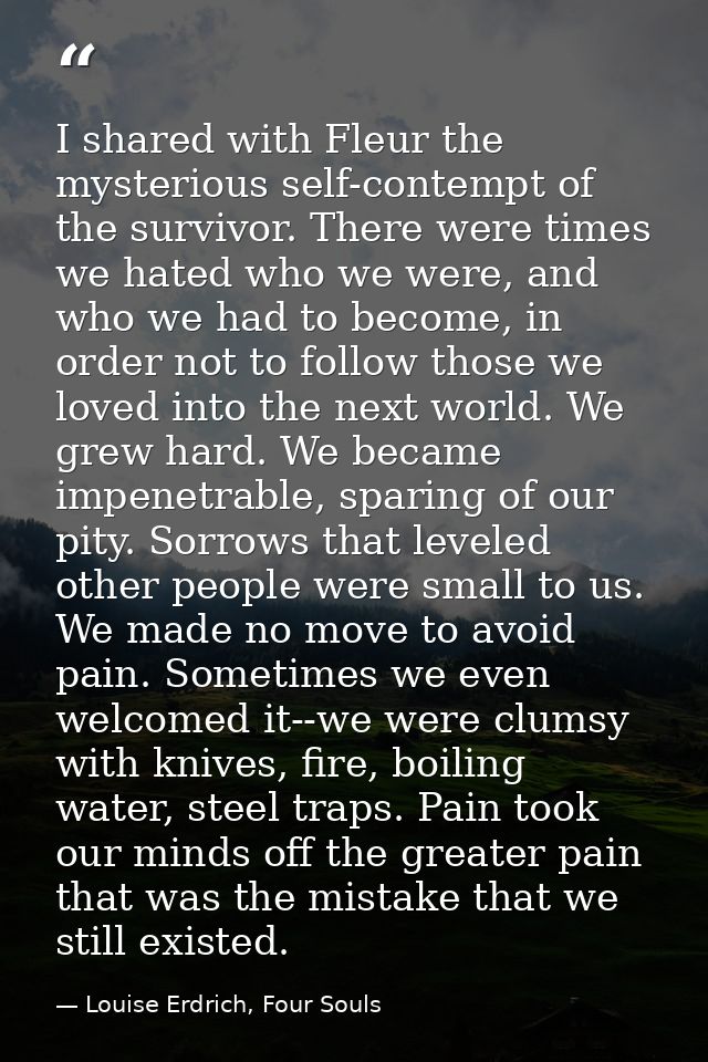 I shared with Fleur the mysterious self-contempt of the survivor. There were times we hated who we were, and who we had  — Louise Erdrich, Four Souls