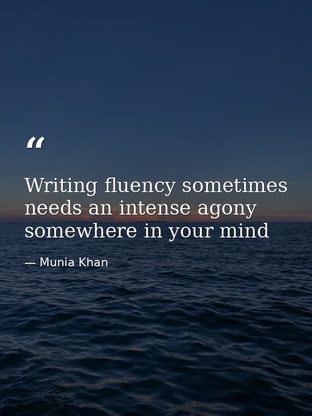 Writing fluency sometimes needs an intense agony somewhere in your mind — Munia Khan