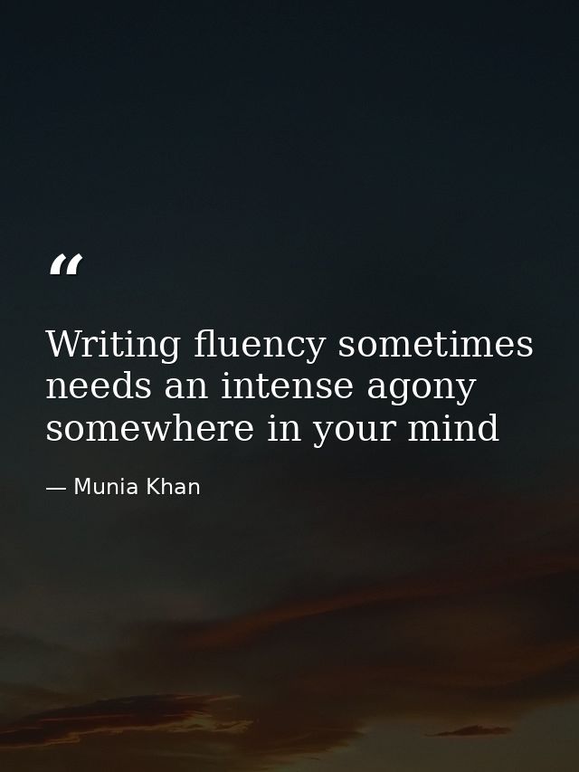Writing fluency sometimes needs an intense agony somewhere in your mind — Munia Khan
