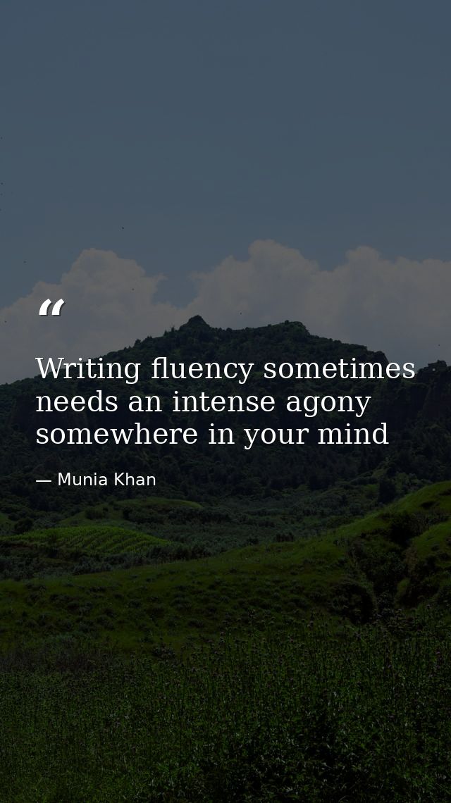 Writing fluency sometimes needs an intense agony somewhere in your mind — Munia Khan