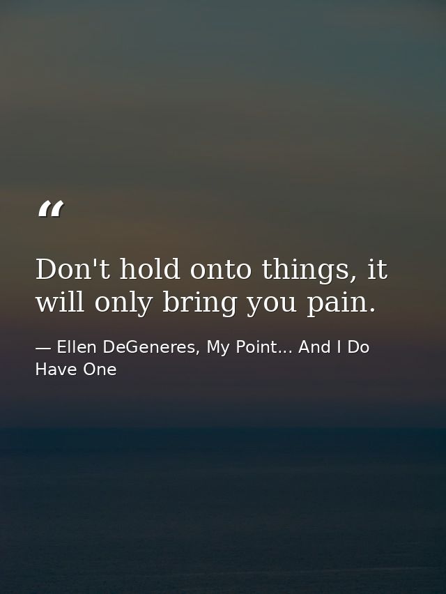 Don't hold onto things, it will only bring you pain. — Ellen DeGeneres, My Point... And I Do Have One