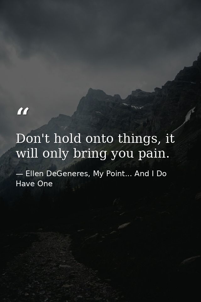 Don't hold onto things, it will only bring you pain. — Ellen DeGeneres, My Point... And I Do Have One