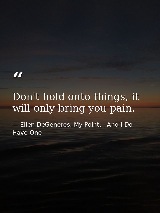 Don't hold onto things, it will only bring you pain. — Ellen DeGeneres, My Point... And I Do Have One