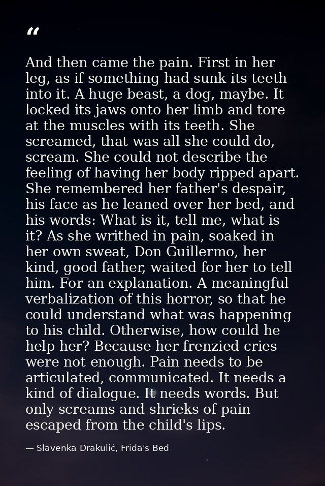 And then came the pain. First in her leg, as if something had sunk its teeth into it. A huge beast, a dog, maybe. It loc — Slavenka Drakulić, Frida's Bed