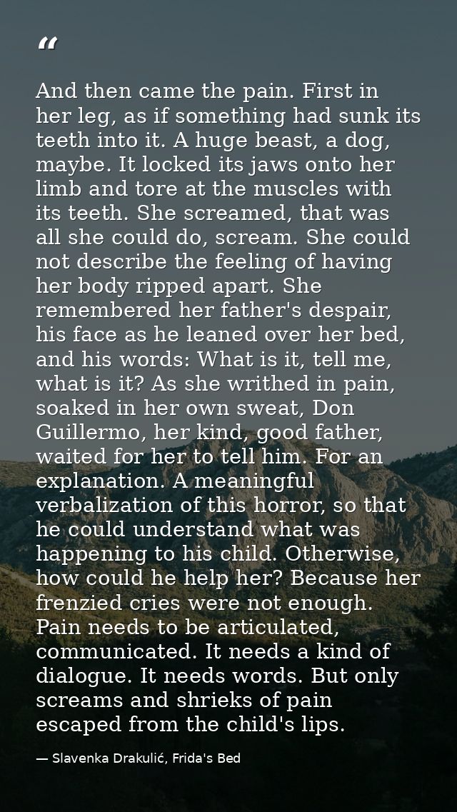 And then came the pain. First in her leg, as if something had sunk its teeth into it. A huge beast, a dog, maybe. It loc — Slavenka Drakulić, Frida's Bed