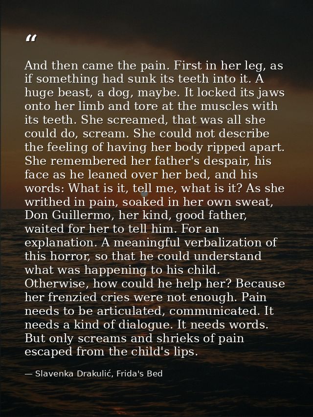 And then came the pain. First in her leg, as if something had sunk its teeth into it. A huge beast, a dog, maybe. It loc — Slavenka Drakulić, Frida's Bed