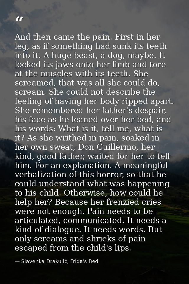 And then came the pain. First in her leg, as if something had sunk its teeth into it. A huge beast, a dog, maybe. It loc — Slavenka Drakulić, Frida's Bed
