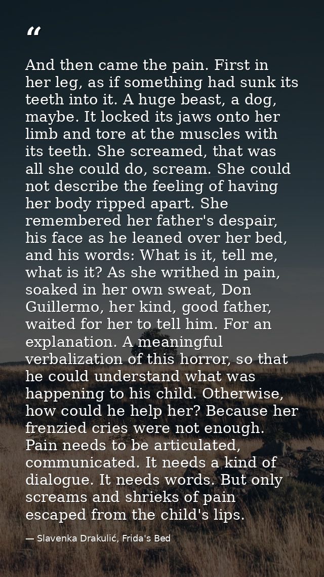 And then came the pain. First in her leg, as if something had sunk its teeth into it. A huge beast, a dog, maybe. It loc — Slavenka Drakulić, Frida's Bed