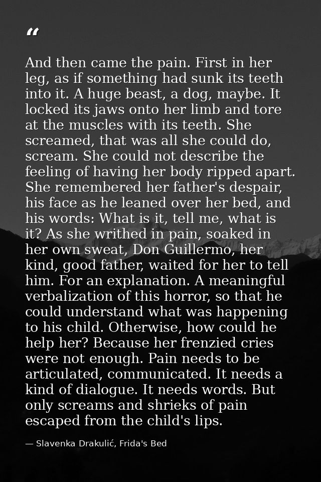 And then came the pain. First in her leg, as if something had sunk its teeth into it. A huge beast, a dog, maybe. It loc — Slavenka Drakulić, Frida's Bed