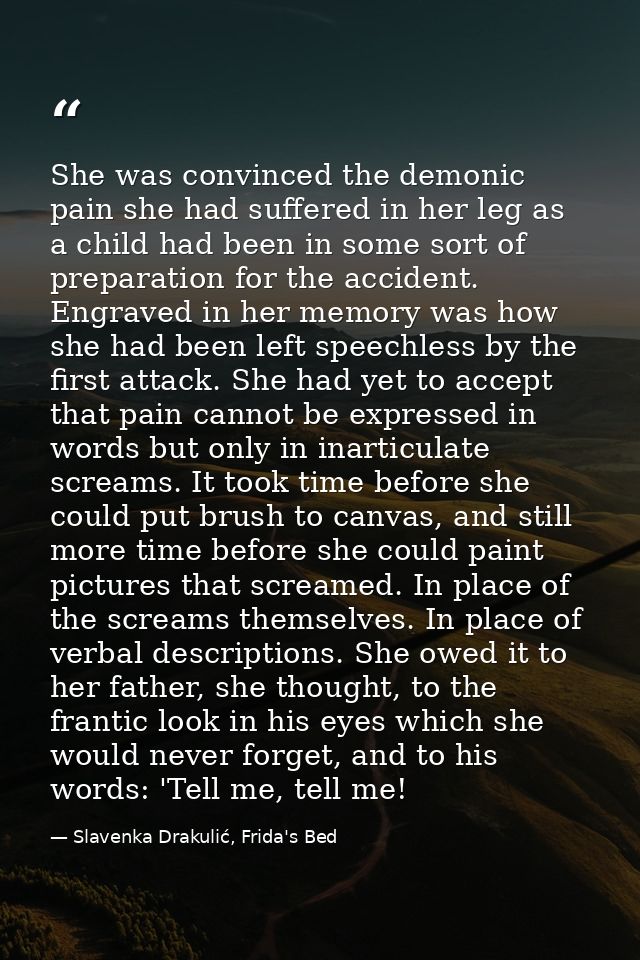 She was convinced the demonic pain she had suffered in her leg as a child had been in some sort of preparation for the a — Slavenka Drakulić, Frida's Bed