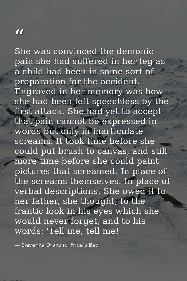 She was convinced the demonic pain she had suffered in her leg as a child had been in some sort of preparation for the a — Slavenka Drakulić, Frida's Bed