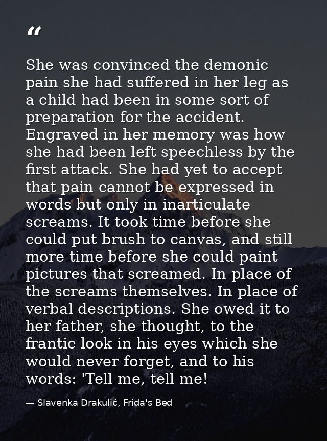 She was convinced the demonic pain she had suffered in her leg as a child had been in some sort of preparation for the a — Slavenka Drakulić, Frida's Bed