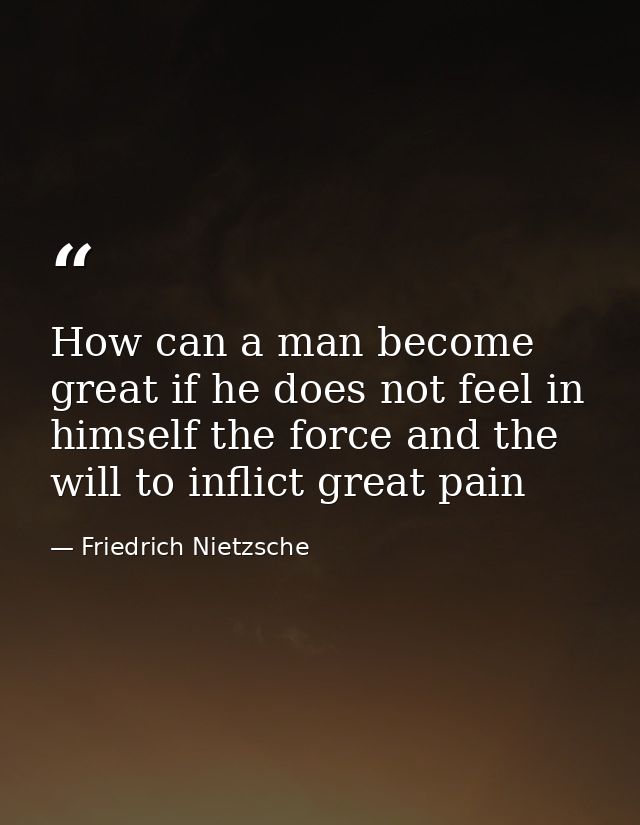 How can a man become great if he does not feel in himself the force and the will to inflict great pain — Friedrich Nietzsche