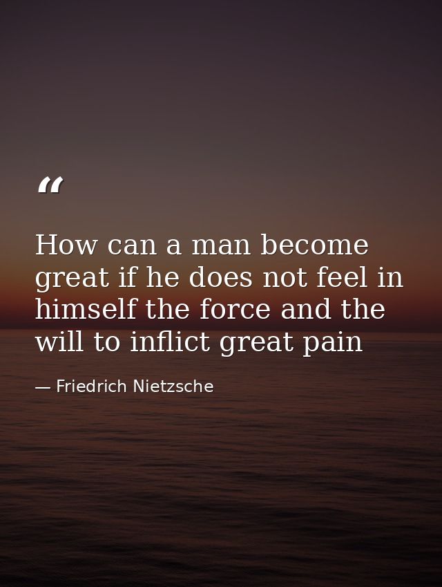 How can a man become great if he does not feel in himself the force and the will to inflict great pain — Friedrich Nietzsche