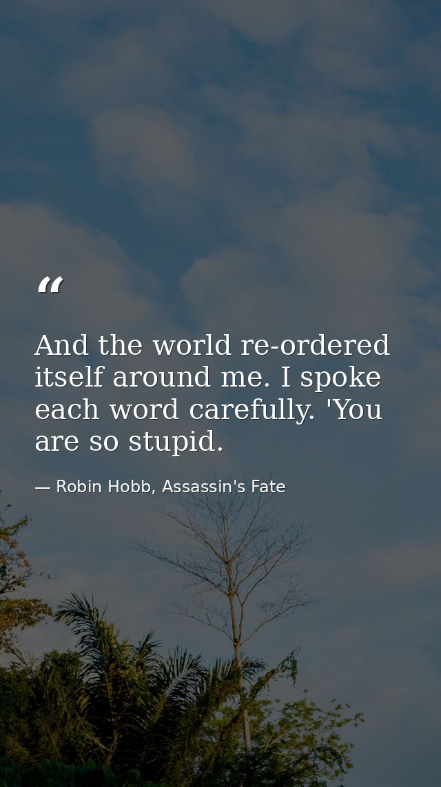And the world re-ordered itself around me. I spoke each word carefully. 'You are so stupid. — Robin Hobb, Assassin's Fate