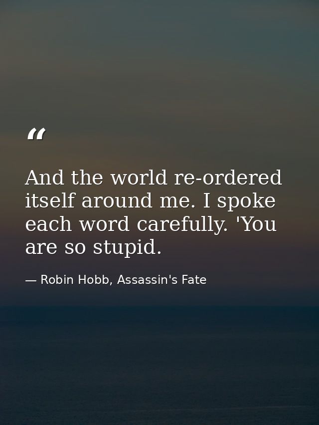 And the world re-ordered itself around me. I spoke each word carefully. 'You are so stupid. — Robin Hobb, Assassin's Fate
