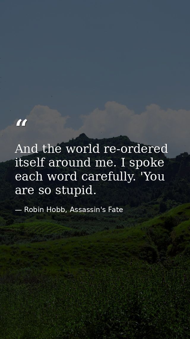 And the world re-ordered itself around me. I spoke each word carefully. 'You are so stupid. — Robin Hobb, Assassin's Fate