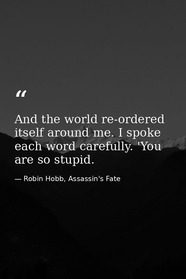 And the world re-ordered itself around me. I spoke each word carefully. 'You are so stupid. — Robin Hobb, Assassin's Fate