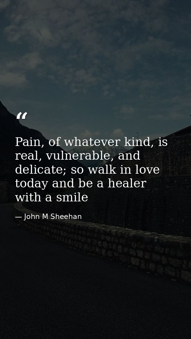 Pain, of whatever kind, is real, vulnerable, and delicate; so walk in love today and be a healer with a smile — John M Sheehan