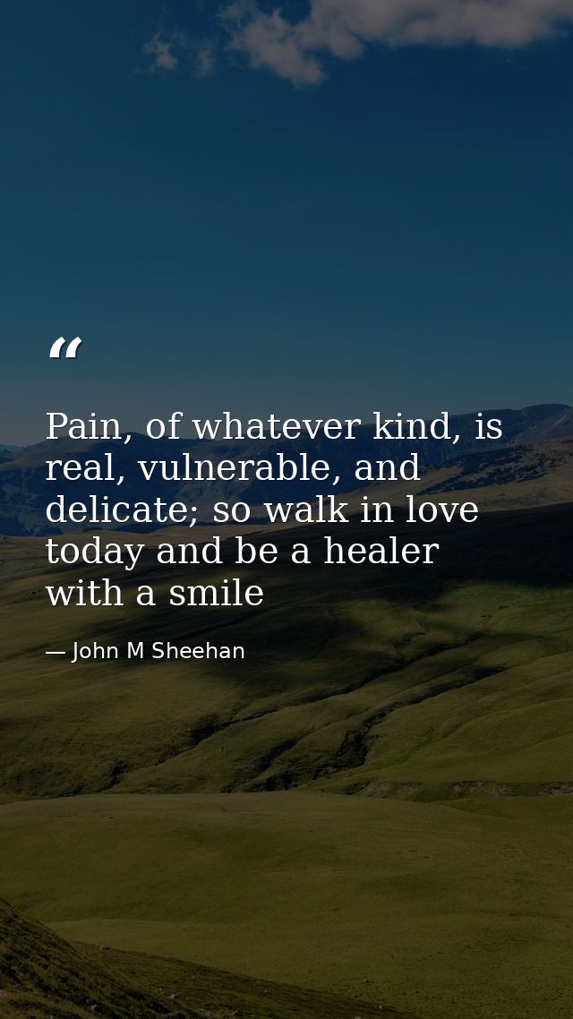 Pain, of whatever kind, is real, vulnerable, and delicate; so walk in love today and be a healer with a smile — John M Sheehan
