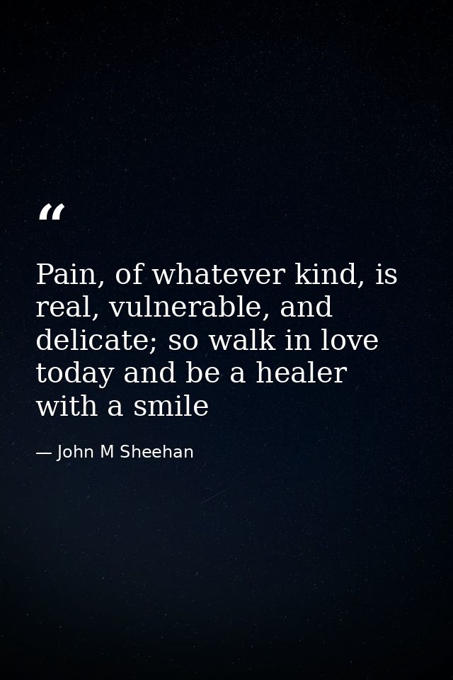 Pain, of whatever kind, is real, vulnerable, and delicate; so walk in love today and be a healer with a smile — John M Sheehan