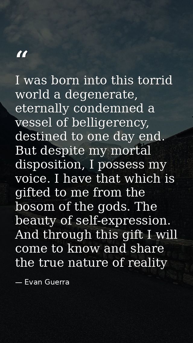 I was born into this torrid world a degenerate, eternally condemned a vessel of belligerency, destined to one day end. B — Evan Guerra