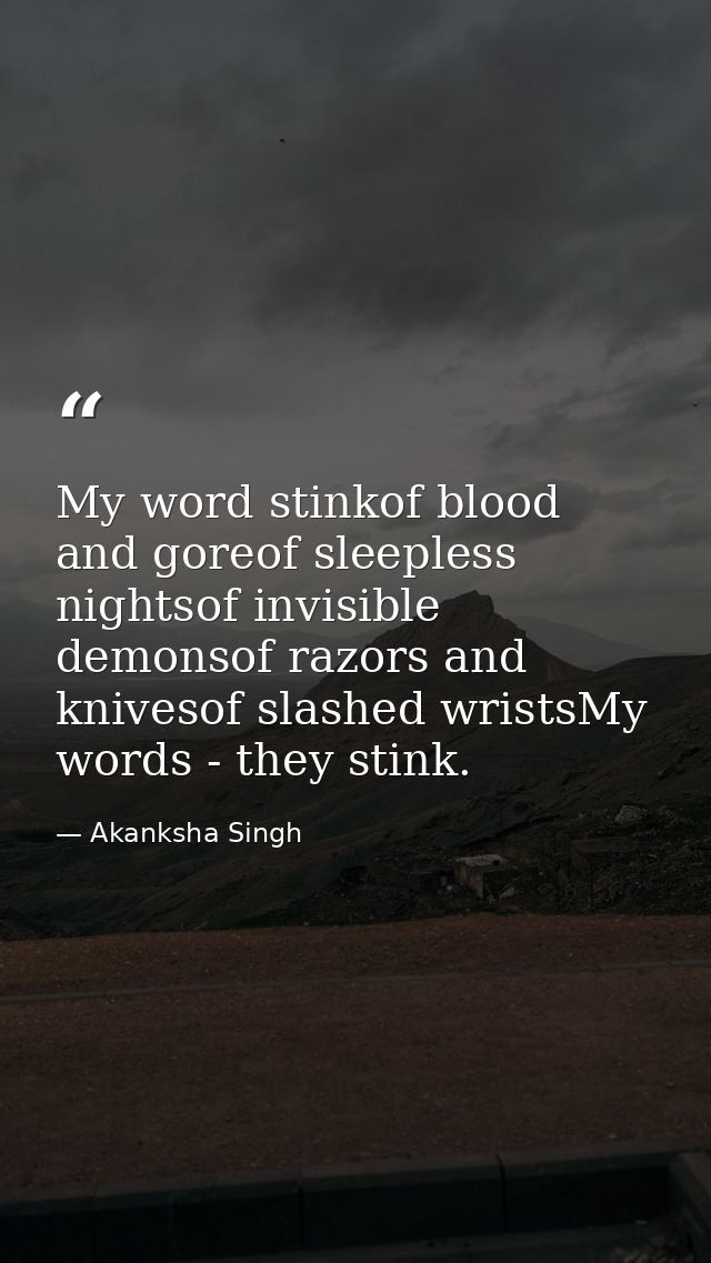 My word stinkof blood and goreof sleepless nightsof invisible demonsof razors and knivesof slashed wristsMy words - they — Akanksha Singh