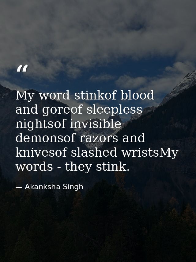 My word stinkof blood and goreof sleepless nightsof invisible demonsof razors and knivesof slashed wristsMy words - they — Akanksha Singh