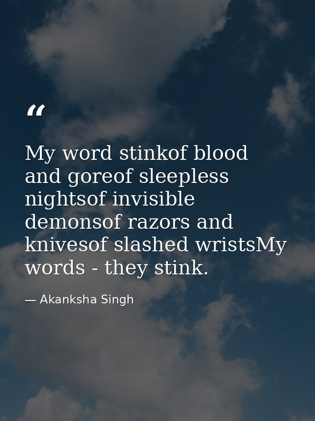 My word stinkof blood and goreof sleepless nightsof invisible demonsof razors and knivesof slashed wristsMy words - they — Akanksha Singh