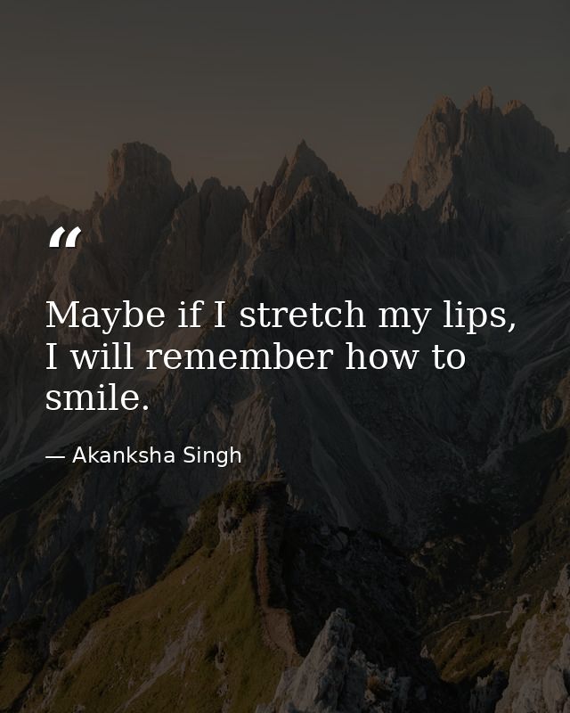 Maybe if I stretch my lips, I will remember how to smile. — Akanksha Singh
