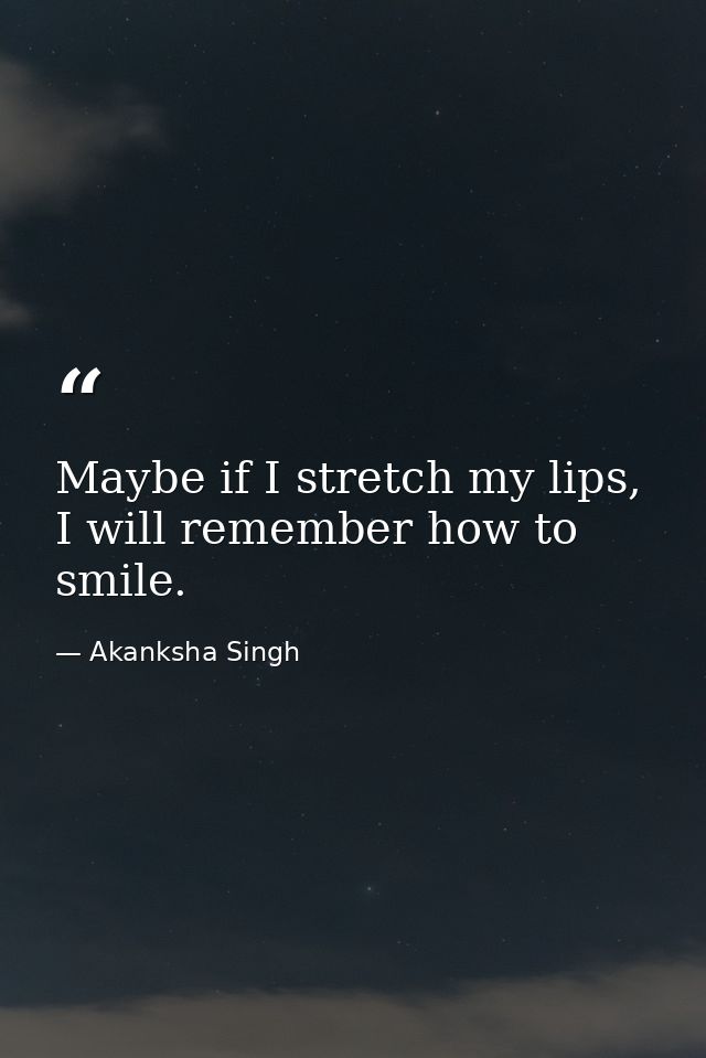 Maybe if I stretch my lips, I will remember how to smile. — Akanksha Singh