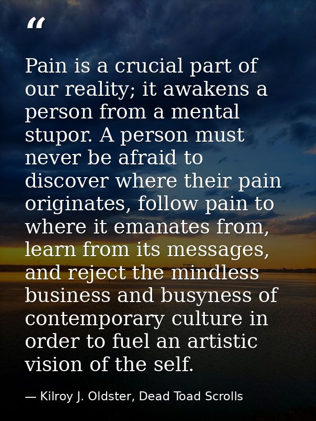 Pain is a crucial part of our reality; it awakens a person from a mental stupor. A person must never be afraid to discov — Kilroy J. Oldster, Dead Toad Scrolls
